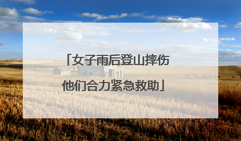 女子雨后登山摔伤 他们合力紧急救助