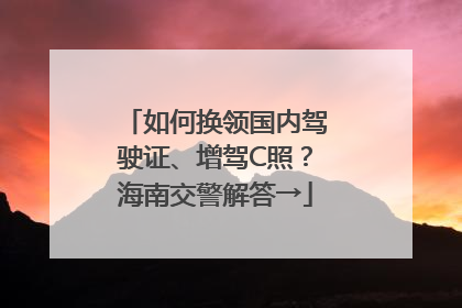 如何换领国内驾驶证、增驾C照？海南交警解答→