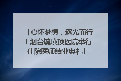 心怀梦想，逐光而行！烟台毓璜顶医院举行住院医师结业典礼