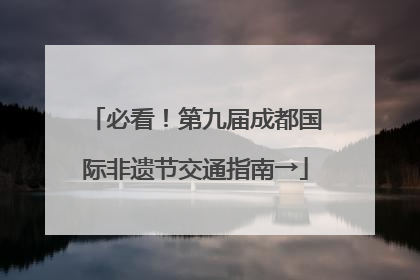 必看！第九届成都国际非遗节交通指南→
