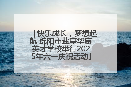 快乐成长，梦想起航 绵阳市盐亭华宸英才学校举行2025年六一庆祝活动