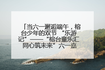 当六一邂逅端午，榕台少年的双节 “乐游记”——“榕台童乐汇 同心筑未来”六一嘉年华活动顺利举行