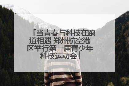 当青春与科技在跑道相遇 郑州航空港区举行第一届青少年科技运动会
