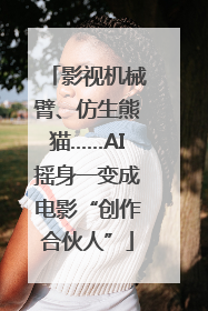 影视机械臂、仿生熊猫……AI摇身一变成电影“创作合伙人”