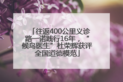 往返400公里义诊路一诺践行16年，“候鸟医生”杜荣辉获评全国道德模范