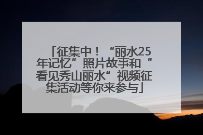 征集中！“丽水25年记忆”照片故事和“看见秀山丽水”视频征集活动等你来参与