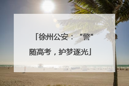 徐州公安：“警”随高考，护梦逐光