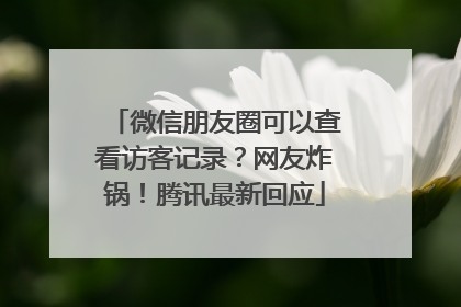 微信朋友圈可以查看访客记录？网友炸锅！腾讯最新回应