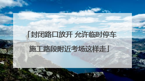 封闭路口放开 允许临时停车 施工路段附近考场这样走