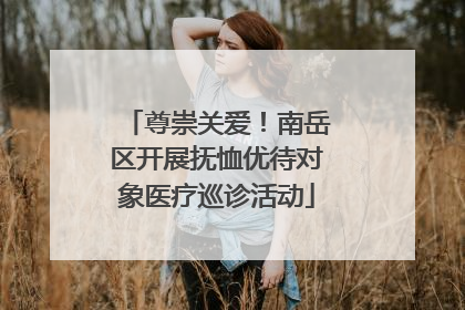 尊崇关爱！南岳区开展抚恤优待对象医疗巡诊活动
