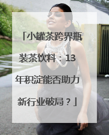 小罐茶跨界瓶装茶饮料：13年积淀能否助力新行业破局？
