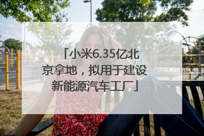 小米6.35亿北京拿地，拟用于建设新能源汽车工厂