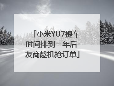 小米YU7提车时间排到一年后 友商趁机抢订单