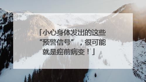 小心身体发出的这些“预警信号”，很可能就是癌前病变！