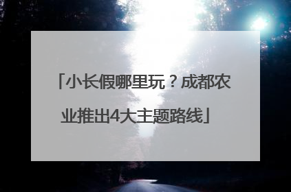 小长假哪里玩？成都农业推出4大主题路线
