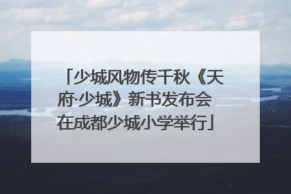 少城风物传千秋《天府·少城》新书发布会在成都少城小学举行