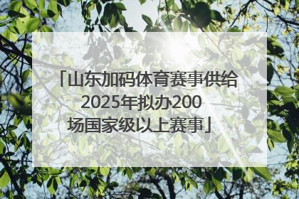 山东加码体育赛事供给 2025年拟办200场国家级以上赛事