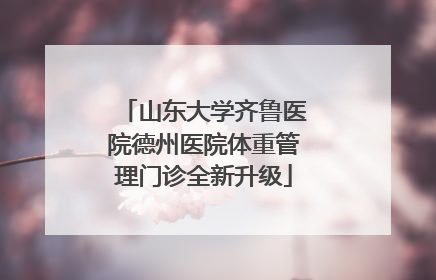 山东大学齐鲁医院德州医院体重管理门诊全新升级
