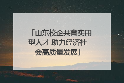 山东校企共育实用型人才 助力经济社会高质量发展