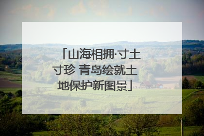 山海相拥·寸土寸珍 青岛绘就土地保护新图景