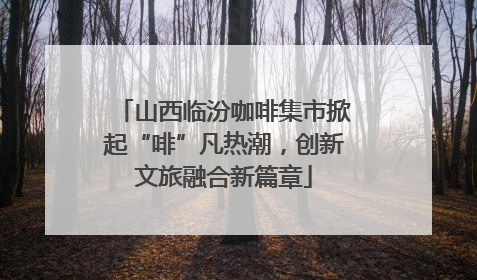 山西临汾咖啡集市掀起“啡”凡热潮，创新文旅融合新篇章