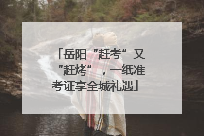 岳阳“赶考”又“赶烤”，一纸准考证享全城礼遇