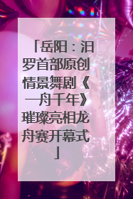 岳阳：汨罗首部原创情景舞剧《一舟千年》璀璨亮相龙舟赛开幕式