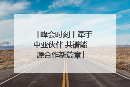 峰会时刻丨牵手中亚伙伴 共谱能源合作新篇章