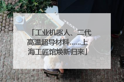 工业机器人、二代高温超导材料……上海工匠馆焕新归来