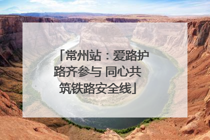 常州站：爱路护路齐参与 同心共筑铁路安全线