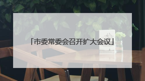 市委常委会召开扩大会议