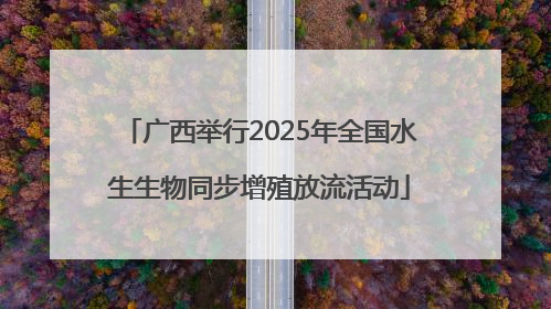 广西举行2025年全国水生生物同步增殖放流活动