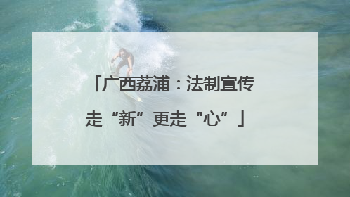 广西荔浦：法制宣传走“新”更走“心”