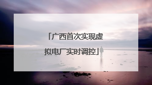 广西首次实现虚拟电厂实时调控