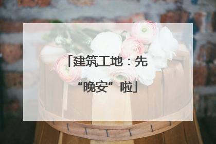 建筑工地：先“晚安”啦