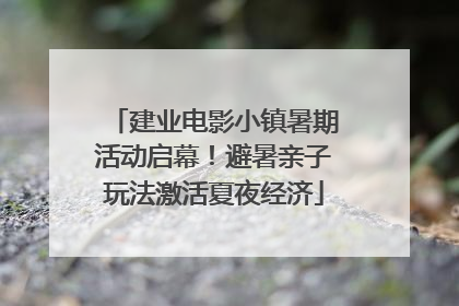 建业电影小镇暑期活动启幕！避暑亲子玩法激活夏夜经济