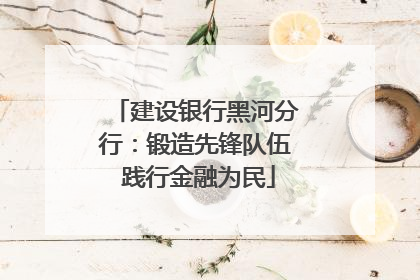 建设银行黑河分行：锻造先锋队伍 践行金融为民