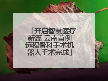 开启智慧医疗新篇 云南首例远程骨科手术机器人手术完成