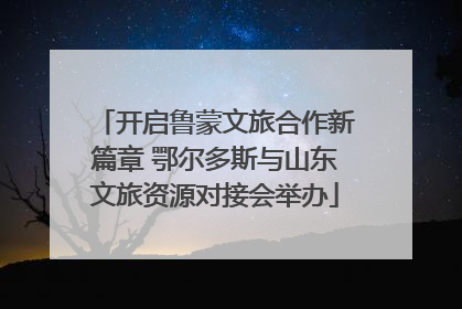 开启鲁蒙文旅合作新篇章 鄂尔多斯与山东文旅资源对接会举办