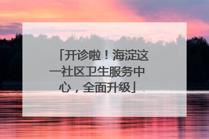 开诊啦！海淀这一社区卫生服务中心，全面升级