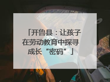 开鲁县：让孩子在劳动教育中探寻成长“密码”