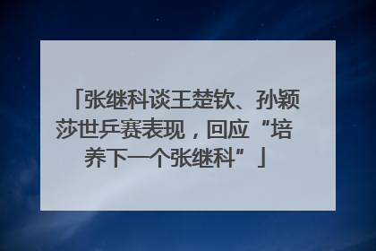 张继科谈王楚钦、孙颖莎世乒赛表现，回应“培养下一个张继科”