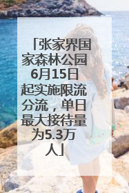 张家界国家森林公园6月15日起实施限流分流，单日最大接待量为5.3万人