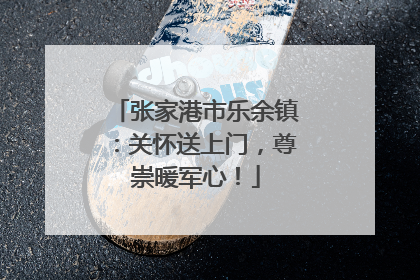张家港市乐余镇：关怀送上门，尊崇暖军心！