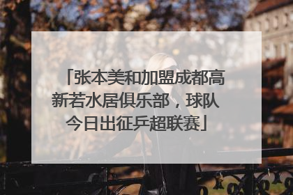 张本美和加盟成都高新若水居俱乐部，球队今日出征乒超联赛