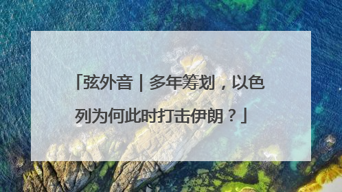 弦外音｜多年筹划，以色列为何此时打击伊朗？