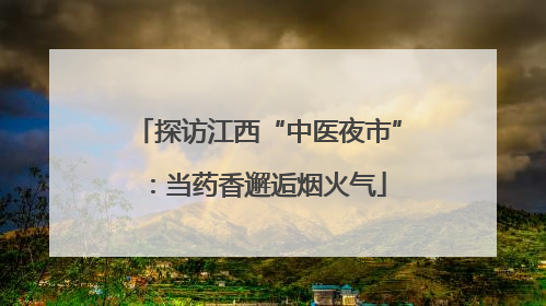探访江西“中医夜市”：当药香邂逅烟火气