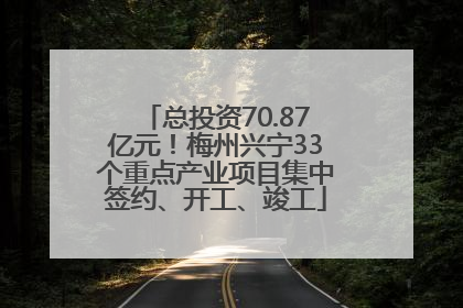 总投资70.87亿元！梅州兴宁33个重点产业项目集中签约、开工、竣工