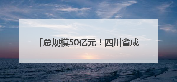 总规模50亿元！四川省成果转化引导基金正式启动