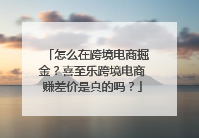 怎么在跨境电商掘金？喜至乐跨境电商赚差价是真的吗？